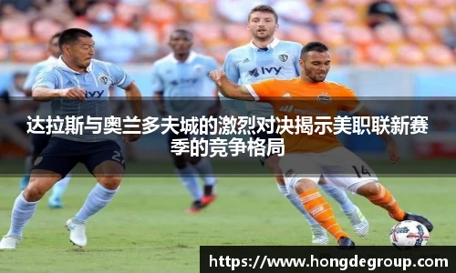 达拉斯与奥兰多夫城的激烈对决揭示美职联新赛季的竞争格局